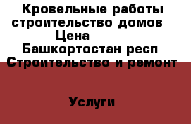 Кровельные работы,строительство домов › Цена ­ 180 - Башкортостан респ. Строительство и ремонт » Услуги   